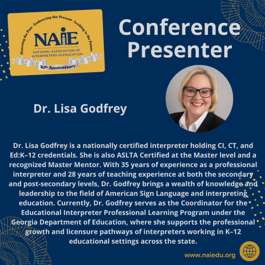 Dr. Lisa Godfrey is a nationally certified interpreter holding CI, CT, and Ed:K–12 credentials. She is also ASLTA Certified at the Master level and a recognized Master Mentor. With 35 years of experience as a professional interpreter and 28 years of teaching experience at both the secondary and post-secondary levels, Dr. Godfrey brings a wealth of knowledge and leadership to the field of American Sign Language and interpreting education. Currently, Dr. Godfrey serves as the Coordinator for the Educational Interpreter Professional Learning Program under the Georgia Department of Education, where she supports the professional growth and licensure pathways of interpreters working in K–12 educational settings across the state.