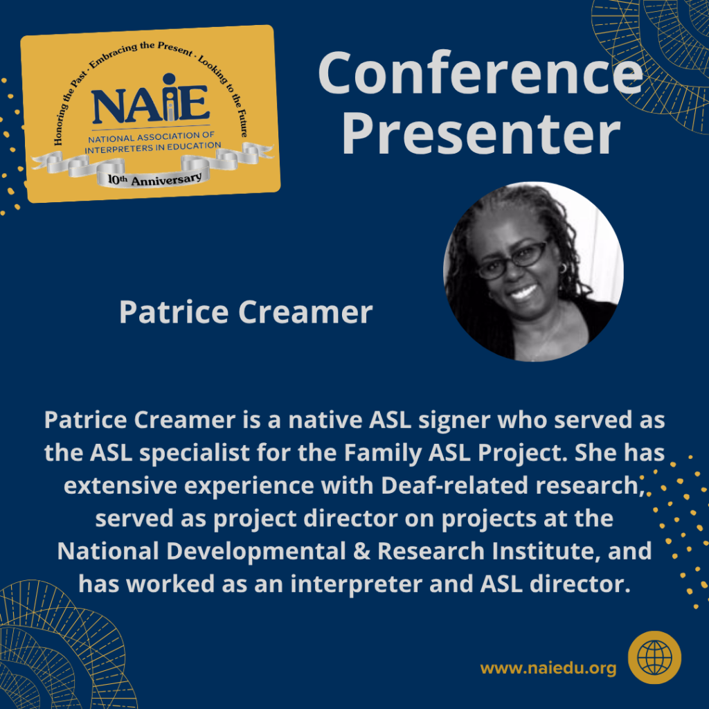 Patrice Creamer is a native ASL signer who served as the ASL specialist for the Family ASL Project. She has extensive experience with Deaf-related research, served as project director on projects at the National Developmental & Research Institute, and has worked as an interpreter and ASL director.